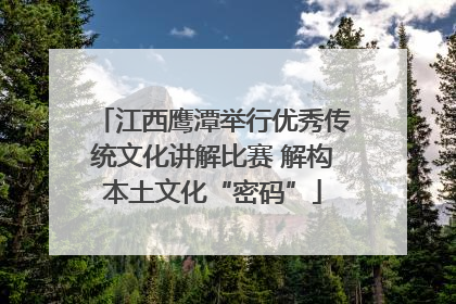 江西鹰潭举行优秀传统文化讲解比赛 解构本土文化“密码”