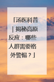 汤医科普｜揭秘高原反应：哪些人群需要格外警惕？