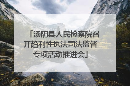 汤阴县人民检察院召开趋利性执法司法监督专项活动推进会
