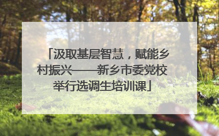 汲取基层智慧,赋能乡村振兴——新乡市委党校举行选调生培训课