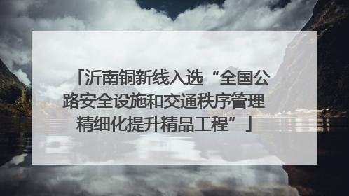 沂南铜新线入选“全国公路安全设施和交通秩序管理精细化提升精品工程”