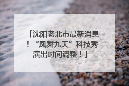 沈阳老北市最新消息！“凤舞九天”科技秀演出时间调整！