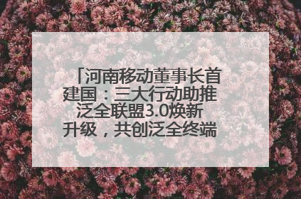 河南移动董事长首建国：三大行动助推泛全联盟3.0焕新升级，共创泛全终端万亿级产业生态