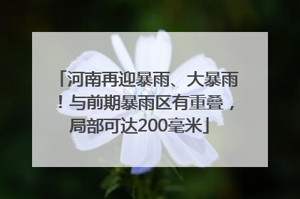 河南再迎暴雨、大暴雨！与前期暴雨区有重叠，局部可达200毫米