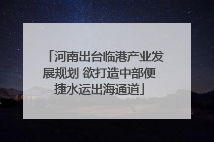 河南出台临港产业发展规划 欲打造中部便捷水运出海通道