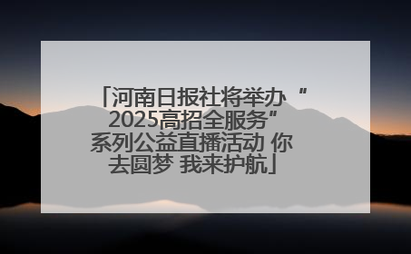 河南日报社将举办“2025高招全服务”系列公益直播活动 你去圆梦 我来护航