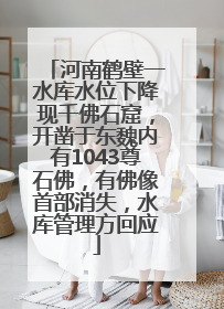 河南鹤壁一水库水位下降现千佛石窟，开凿于东魏内有1043尊石佛，有佛像首部消失，水库管理方回应