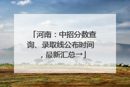 河南：中招分数查询、录取线公布时间，最新汇总→