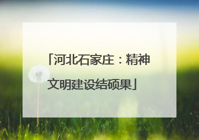 河北石家庄：精神文明建设结硕果