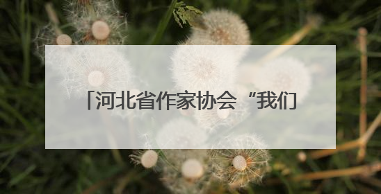 河北省作家协会“我们在太行山上”主题创作宣传活动在邯郸举行