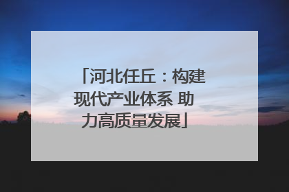 河北任丘：构建现代产业体系 助力高质量发展