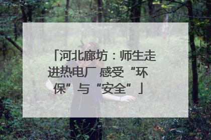 河北廊坊：师生走进热电厂 感受“环保”与“安全”