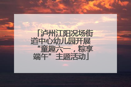 泸州江阳况场街道中心幼儿园开展“童趣六一，粽享端午”主题活动