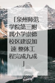 泉州师范学院第三附属小学崇德校区建设加速 整体工程完成九成