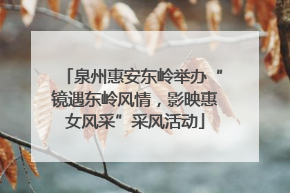 泉州惠安东岭举办“镜遇东岭风情，影映惠女风采”采风活动