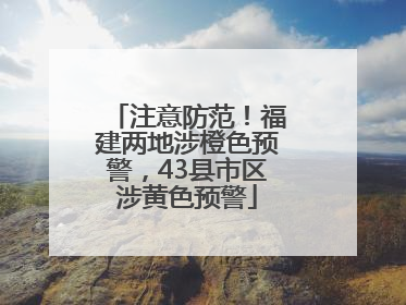 注意防范！福建两地涉橙色预警，43县市区涉黄色预警