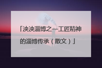 泱泱淄博之—工匠精神的淄博传承（散文）
