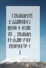 洗面奶男士品牌排行榜前十名推荐，洗面奶什么牌子好用更科学！