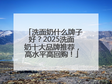 洗面奶什么牌子好？2025洗面奶十大品牌推荐，高水平高回购！