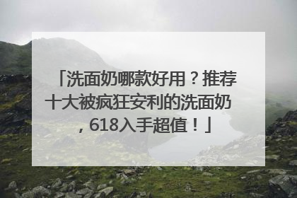 洗面奶哪款好用？推荐十大被疯狂安利的洗面奶，618入手超值！
