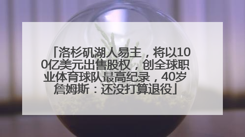 洛杉矶湖人易主，将以100亿美元出售股权，创全球职业体育球队最高纪录，40岁詹姆斯：还没打算退役