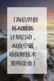 海信世俱杯AI焕新计划启动，AI真空磁场保鲜技术重构美食