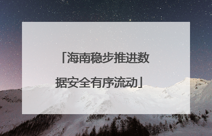 海南稳步推进数据安全有序流动
