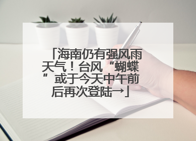 海南仍有强风雨天气！台风“蝴蝶”或于今天中午前后再次登陆→