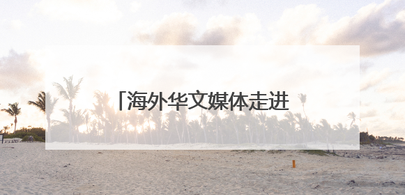 海外华文媒体走进山西晋城 探寻资源型城市的转型密码