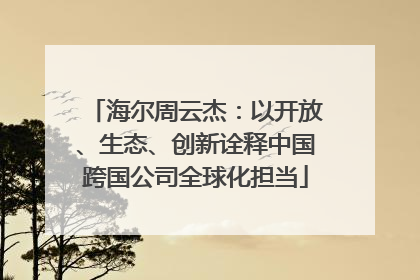 海尔周云杰：以开放、生态、创新诠释中国跨国公司全球化担当