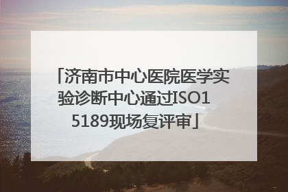 济南市中心医院医学实验诊断中心通过ISO15189现场复评审