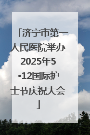 济宁市第一人民医院举办2025年5•12国际护士节庆祝大会