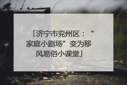 济宁市兖州区：“家庭小剧场”变为移风易俗小课堂
