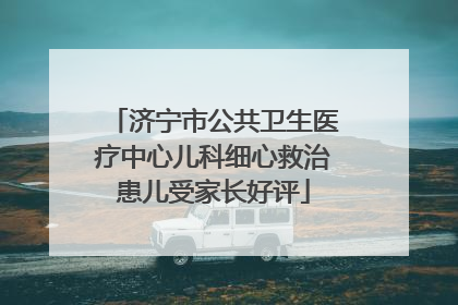 济宁市公共卫生医疗中心儿科细心救治患儿受家长好评