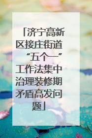济宁高新区接庄街道“五个一”工作法集中治理装修期矛盾高发问题