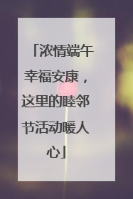 浓情端午幸福安康，这里的睦邻节活动暖人心
