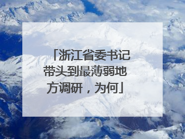 浙江省委书记带头到最薄弱地方调研，为何
