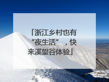 浙江乡村也有“夜生活”，快来溪望谷体验