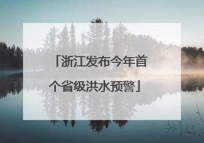 浙江发布今年首个省级洪水预警