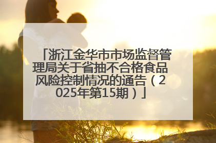 浙江金华市市场监督管理局关于省抽不合格食品风险控制情况的通告（2025年第15期）