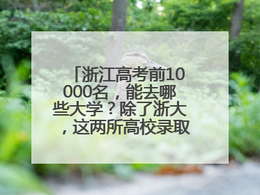 浙江高考前10000名，能去哪些大学？除了浙大，这两所高校录取人数也不少