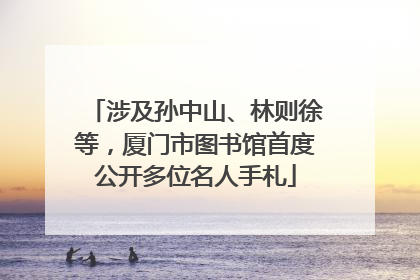 涉及孙中山、林则徐等，厦门市图书馆首度公开多位名人手札