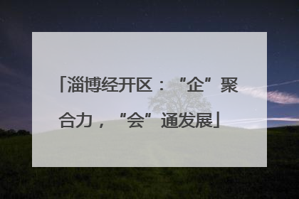 淄博经开区：“企”聚合力，“会”通发展
