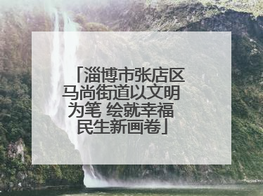 淄博市张店区马尚街道以文明为笔 绘就幸福民生新画卷