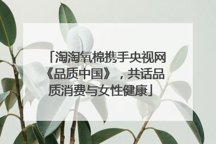 淘淘氧棉携手央视网《品质中国》，共话品质消费与女性健康
