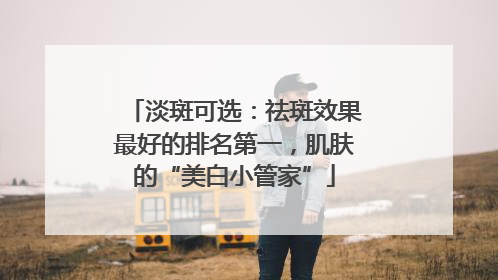 淡斑可选：祛斑效果最好的排名第一，肌肤的“美白小管家”
