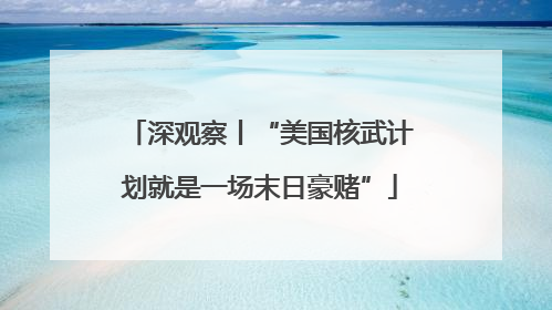 深观察丨“美国核武计划就是一场末日豪赌”