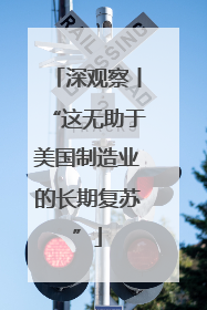 深观察丨“这无助于美国制造业的长期复苏”