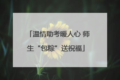 温情助考暖人心 师生“包粽”送祝福