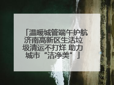 温暖城管端午护航 济南高新区生活垃圾清运不打烊 助力城市“洁净美”